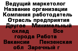 Ведущий маркетолог › Название организации ­ Компания-работодатель › Отрасль предприятия ­ Другое › Минимальный оклад ­ 38 000 - Все города Работа » Вакансии   . Пензенская обл.,Заречный г.